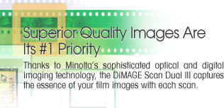Superior Quality Images Are Its #1 Priority - Thanks to Minolta's sophisticated optical and digital imaging technology, the DiMAGE Scan Dual III captures the essence of your film images with each scan.